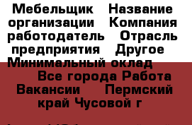 Мебельщик › Название организации ­ Компания-работодатель › Отрасль предприятия ­ Другое › Минимальный оклад ­ 30 000 - Все города Работа » Вакансии   . Пермский край,Чусовой г.